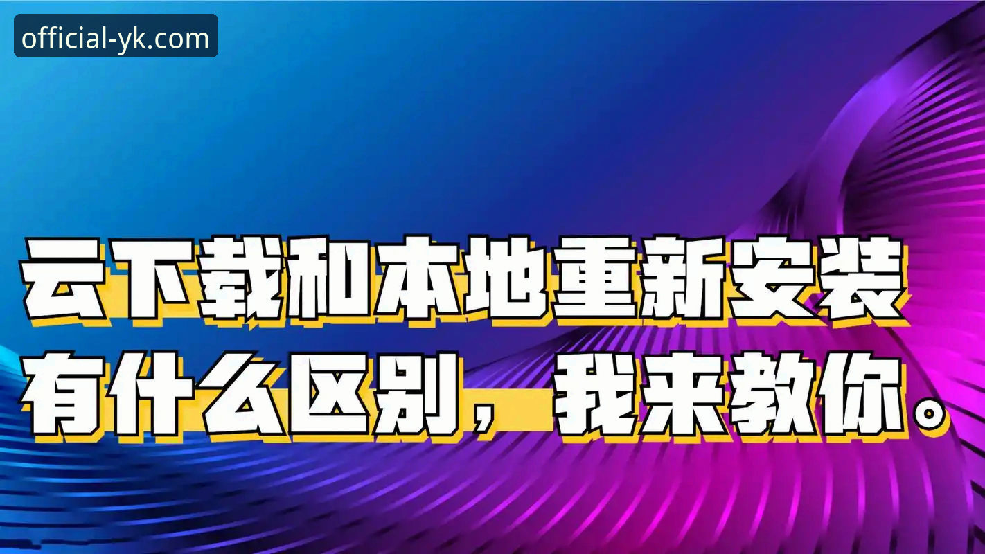 云开体育App下载常见问题vs官方安装指南：用户最关心的7个核心区别全解析